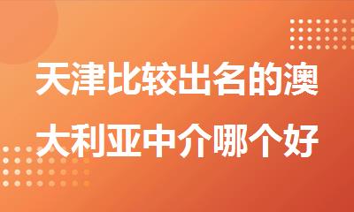 天津比较出名的澳大利亚中介哪个好