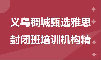 义乌稠城甄选雅思封闭班培训机构精选人气排行榜名单出炉