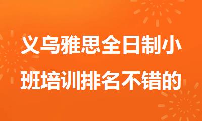 义乌雅思全日制小班培训排名不错的机构精选名单出炉