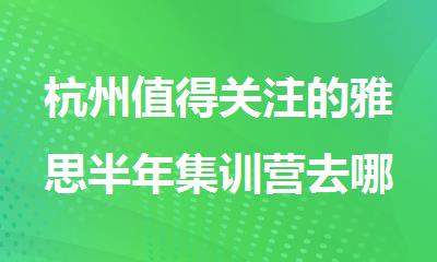 杭州值得关注的雅思半年集训营去哪个机构精选人气排行榜