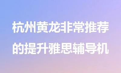 杭州黄龙非常推荐的提升雅思辅导机构排行榜名单出炉