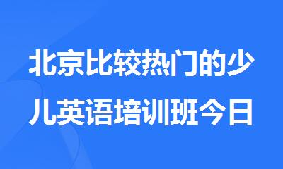 北京比较热门的少儿英语培训班今日出炉