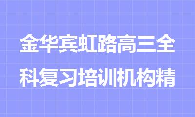 金华宾虹路高三全科复习培训机构精选人气排行榜名单出炉
