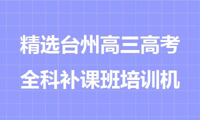 精选台州高三高考全科补课班培训机构人气排行榜名单出炉
