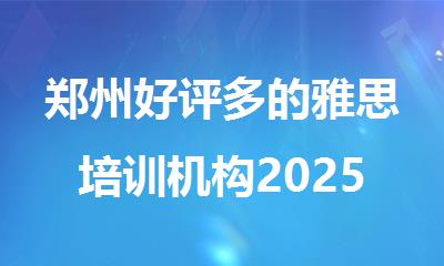 郑州好评多的雅思培训机构2025排名今日揭晓