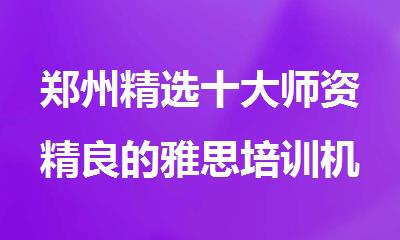郑州精选十大师资精良的雅思培训机构名单今日公布