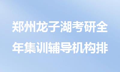 郑州龙子湖考研全年集训辅导机构排名精选名单公布