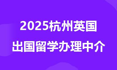 2025杭州英国出国留学办理中介机构排行榜精选名单出炉