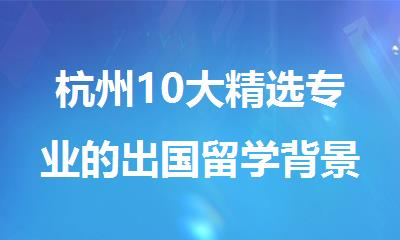 杭州10大精选专业的出国留学背景提升服务机构名单汇总