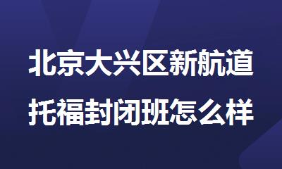 北京大兴区新航道托福封闭班怎么样