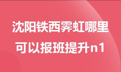 沈阳铁西霁虹哪里可以报班提升n1n2日语