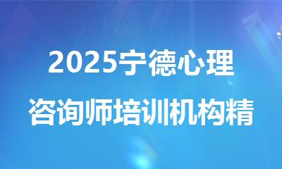 2025宁德心理咨询师培训机构精选人气排行榜名单出炉