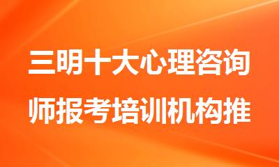 三明十大心理咨询师报考培训机构推荐名单盘点