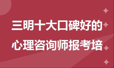 三明十大口碑好的心理咨询师报考培训机构排名名单公布