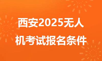 西安2025无人机考试报名条件