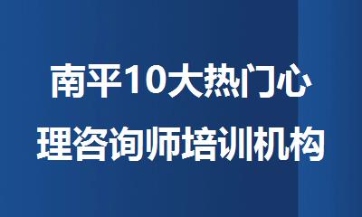 南平10大热门心理咨询师培训机构精选名单公布