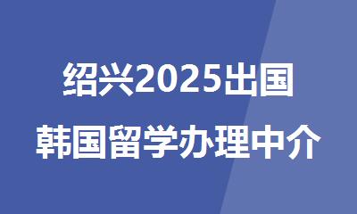 绍兴2025出国韩国留学办理中介机构排行榜精选名单出炉