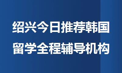 绍兴今日推荐韩国留学全程辅导机构名单出炉