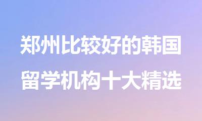 郑州比较好的韩国留学机构十大精选推荐