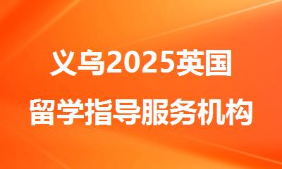 义乌2025英国留学指导服务机构精选排名出炉