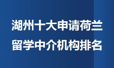 湖州十大申请荷兰留学中介机构排名榜更新公布