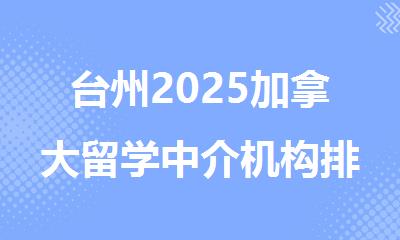 台州2025加拿大留学中介机构排行榜名单汇总