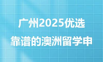 广州2025优选靠谱的澳洲留学申请机构名单公布