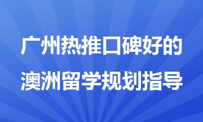 广州热推口碑好的澳洲留学规划指导机构名单出炉