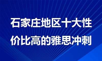 石家庄地区十大性价比高的雅思冲刺辅导班