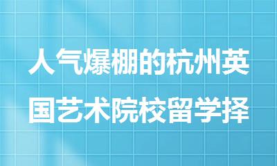 人气爆棚的杭州英国艺术院校留学择校指导机构名单公布