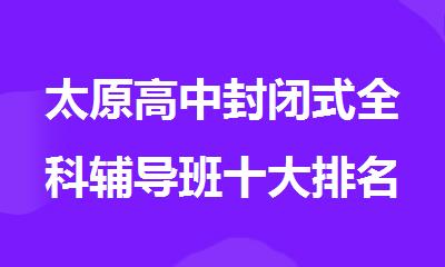 太原高中封闭式全科辅导班十大排名推荐