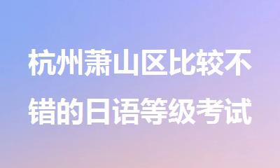 杭州萧山区比较不错的日语等级考试培训班名单排名精选