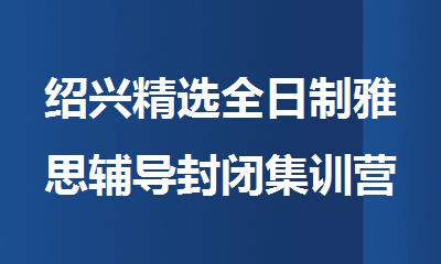绍兴精选全日制雅思辅导封闭集训营名单汇总