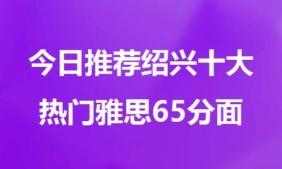 今日推荐绍兴十大热门雅思65分面授辅导机构名单汇总