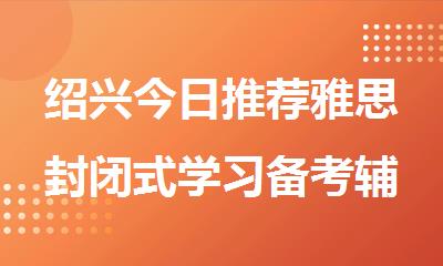 绍兴今日推荐雅思封闭式学习备考辅导班名单出炉