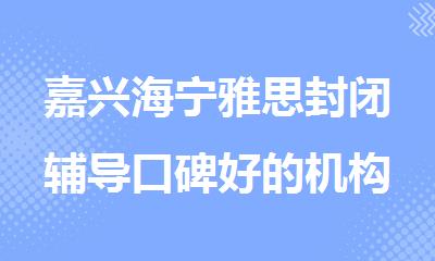 嘉兴海宁雅思封闭辅导口碑好的机构名单出炉