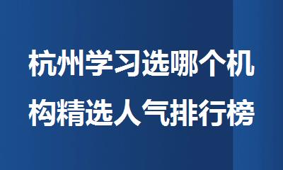 杭州学习选哪个机构精选人气排行榜名单出炉