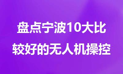 盘点宁波10大比较好的无人机操控员执照培训机构名单公布