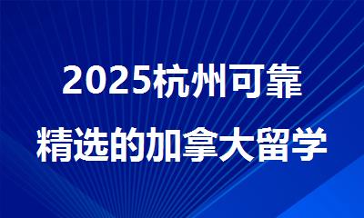 2025杭州可靠精选的加拿大留学中介十大排名榜单