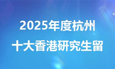 2025年度杭州十大香港研究生留学中介机构排行名单出炉