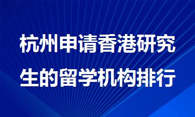 杭州申请香港研究生的留学机构排行榜精选名单出炉