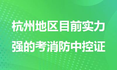 杭州地区目前实力强的考消防中控证培训机构排行榜名单出炉