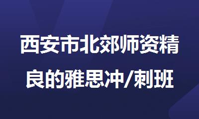西安市北郊师资精良的雅思冲/刺班排名名单推荐