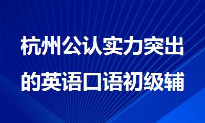 杭州公认实力突出的英语口语初级辅导机构有哪些精选名单出炉
