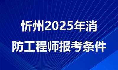 忻州2025年消防工程师报考条件详细介绍