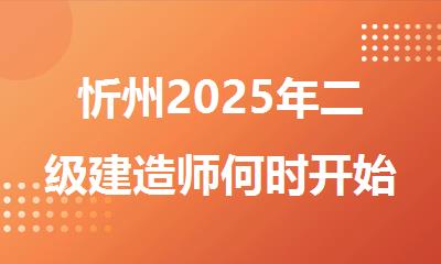 忻州2025年二级建造师何时开始考试时间安排通知
