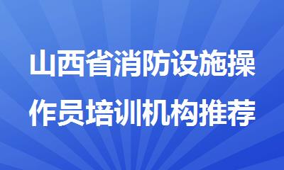 山西省消防设施操作员培训机构推荐