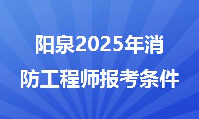 阳泉2025年消防工程师报考条件汇总