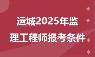 运城2025年监理工程师报考条件有哪些