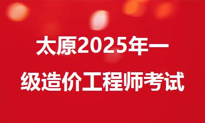 太原2025年一级造价工程师考试时间及科目